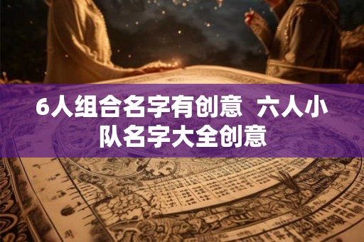 6人组合名字有创意  六人小队名字大全创意