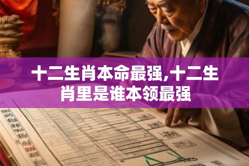 十二生肖本命最强,十二生肖里是谁本领最强