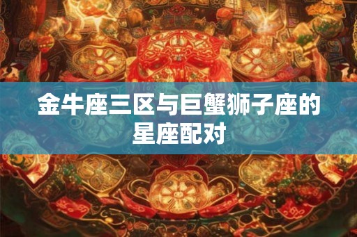 金牛座三区与巨蟹狮子座的星座配对