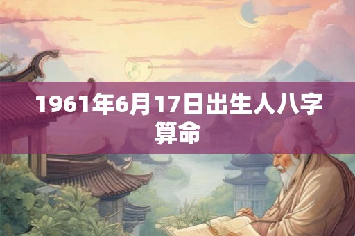 1961年6月17日出生人八字算命