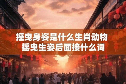 摇曳身姿是什么生肖动物 摇曳生姿后面接什么词