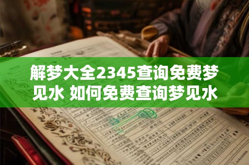 解梦大全2345查询免费梦见水 如何免费查询梦见水的解梦