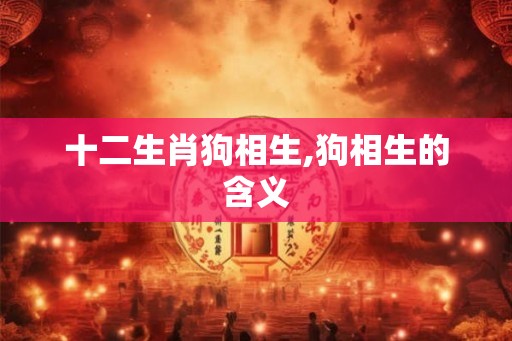 十二生肖狗相生,狗相生的含义 十二生肖狗相生,狗相生的含义