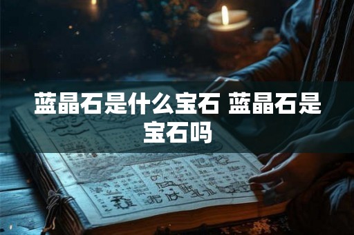 蓝晶石是什么宝石 蓝晶石是宝石吗