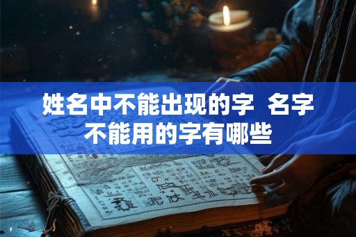 姓名中不能出现的字 名字不能用的字有哪些 姓名中不能出现的字 名字不能用的字有哪些