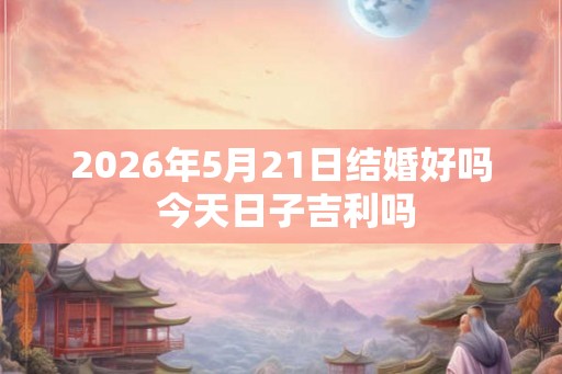 2026年5月21日结婚好吗 今天日子吉利吗
