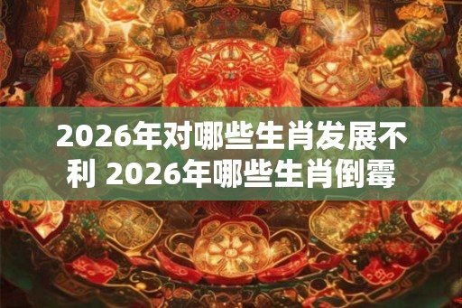 2026年对哪些生肖发展不利 2026年哪些生肖倒霉