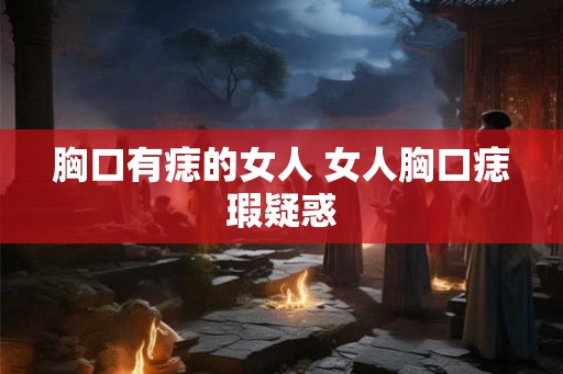 胸口有痣的女人 女人胸口痣瑕疑惑 胸口有痣的女人 女人胸口痣瑕疑惑