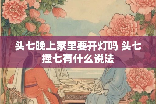 头七晚上家里要开灯吗 头七撞七有什么说法