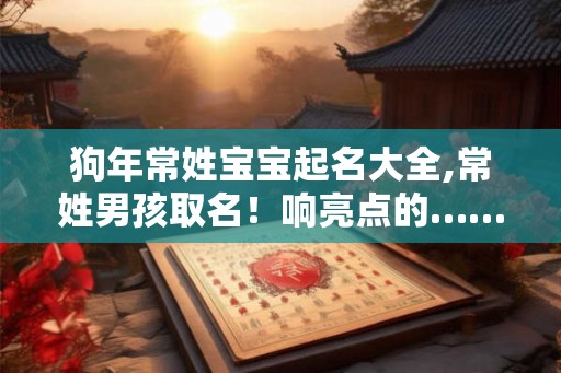 狗年常姓宝宝起名大全,常姓男孩取名！响亮点的……