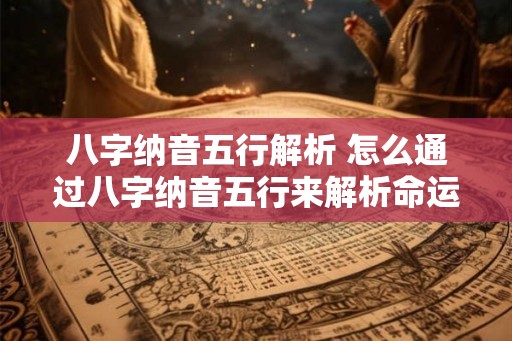 八字纳音五行解析 怎么通过八字纳音五行来解析命运