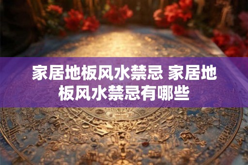 家居地板风水禁忌 家居地板风水禁忌有哪些 家居地板风水禁忌 家居地板风水禁忌有哪些