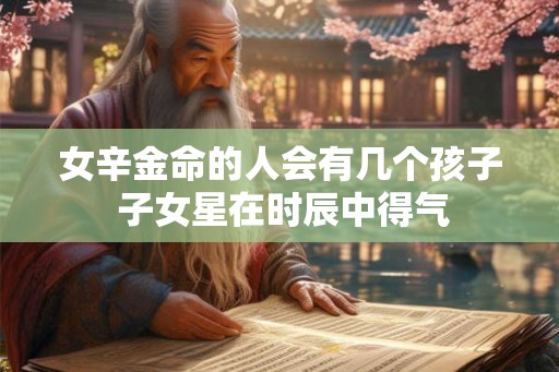 女辛金命的人会有几个孩子 子女星在时辰中得气