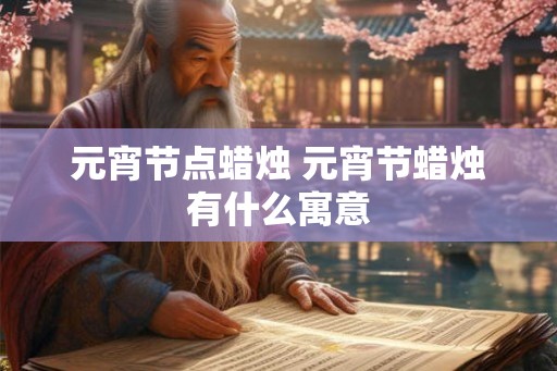 元宵节点蜡烛 元宵节蜡烛有什么寓意