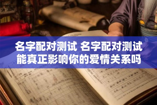 名字配对测试 名字配对测试能真正影响你的爱情关系吗 名字配对测试 名字配对测试能真正影响你的爱情关系吗