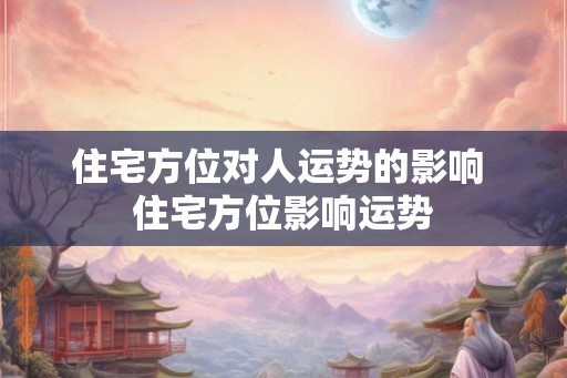 住宅方位对人运势的影响 住宅方位影响运势