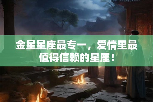 金星星座最专一，爱情里最值得信赖的星座！