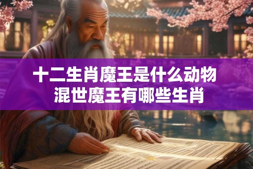十二生肖魔王是什么动物  混世魔王有哪些生肖