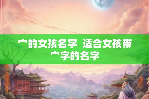 宀的女孩名字 适合女孩带宀字的名字 宀的女孩名字 适合女孩带宀字的名字