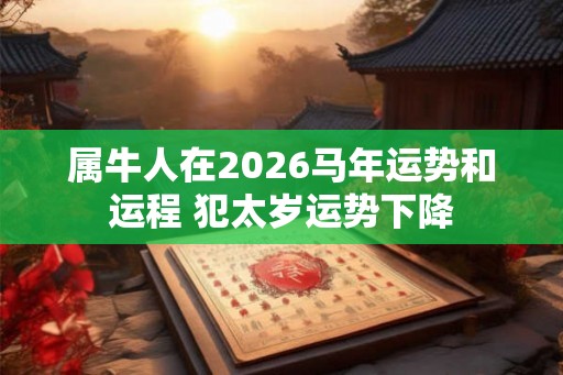 属牛人在2026马年运势和运程 犯太岁运势下降