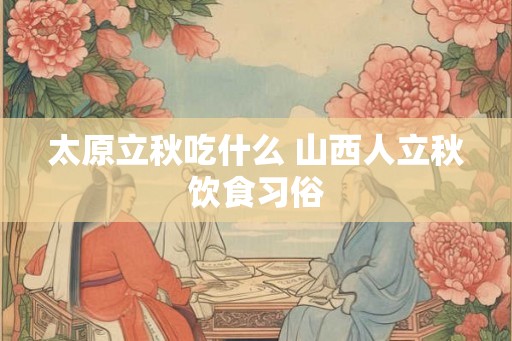 太原立秋吃什么 山西人立秋饮食习俗