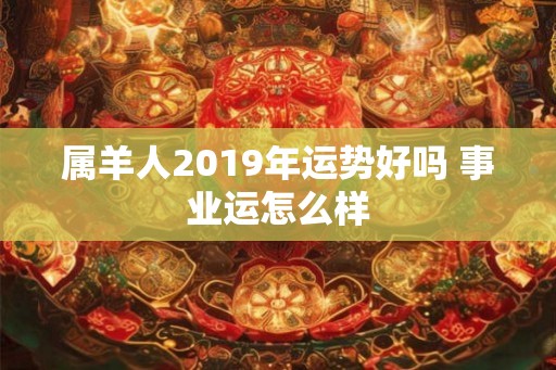 属羊人2019年运势好吗 事业运怎么样