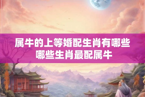 属牛的上等婚配生肖有哪些 哪些生肖最配属牛