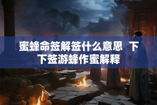 蜜蜂命签解签什么意思  下下签游蜂作蜜解释