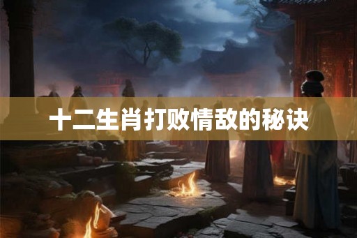 十二生肖打败情敌的秘诀