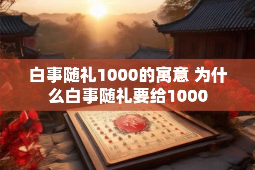 白事随礼1000的寓意 为什么白事随礼要给1000