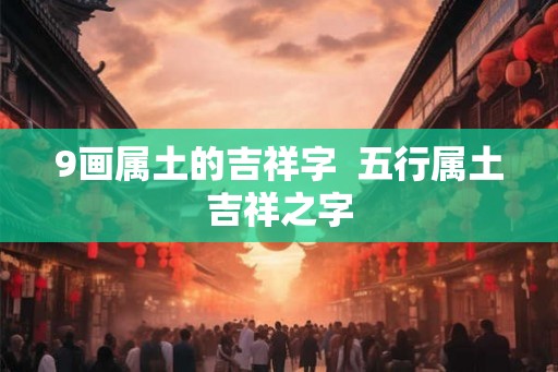 9画属土的吉祥字  五行属土吉祥之字