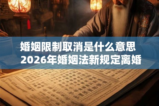 婚姻限制取消是什么意思  2026年婚姻法新规定离婚