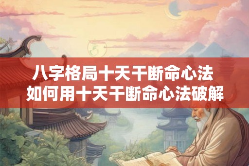 八字格局十天干断命心法 如何用十天干断命心法破解八字格局