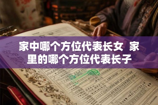 家中哪个方位代表长女 家里的哪个方位代表长子 家中哪个方位代表长女 家里的哪个方位代表长子