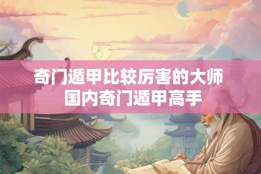 奇门遁甲比较厉害的大师  国内奇门遁甲高手