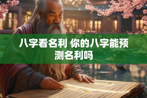八字看名利 你的八字能预测名利吗 八字看名利 你的八字能预测名利吗