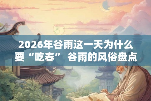 2026年谷雨这一天为什么要“吃春” 谷雨的风俗盘点