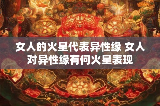 女人的火星代表异性缘 女人对异性缘有何火星表现 女人的火星代表异性缘 女人对异性缘有何火星表现