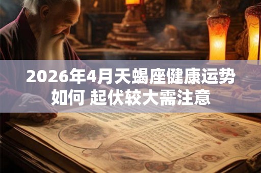 2026年4月天蝎座健康运势如何 起伏较大需注意 2026年4月天蝎座健康运势如何 起伏较大需注意