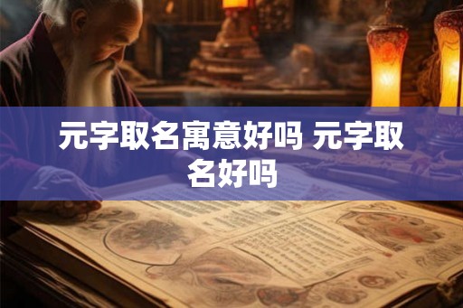 元字取名寓意好吗 元字取名好吗