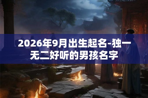 2026年9月出生起名-独一无二好听的男孩名字 2026年9月出生起名-独一无二好听的男孩名字