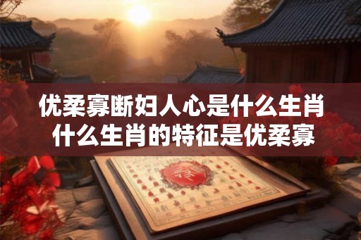 优柔寡断妇人心是什么生肖 什么生肖的特征是优柔寡断妇人心