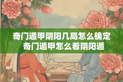 奇门遁甲阴阳几局怎么确定 奇门遁甲怎么看阴阳遁 奇门遁甲阴阳几局怎么确定 奇门遁甲怎么看阴阳遁