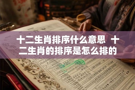 十二生肖排序什么意思  十二生肖的排序是怎么排的