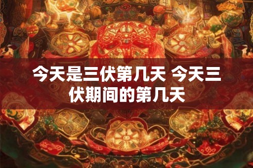 今天是三伏第几天 今天三伏期间的第几天