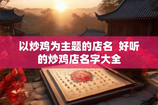 以炒鸡为主题的店名  好听的炒鸡店名字大全