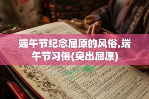端午节纪念屈原的风俗,端午节习俗(突出屈原) 端午节纪念屈原的风俗,端午节习俗(突出屈原)