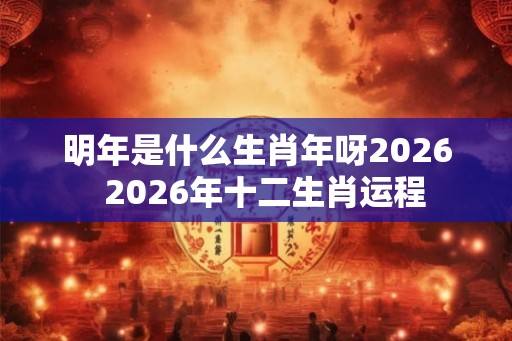 明年是什么生肖年呀2026  2026年十二生肖运程