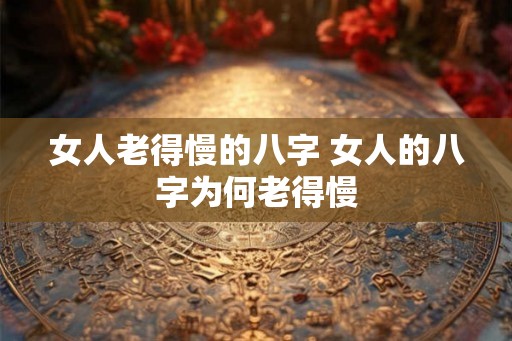 女人老得慢的八字 女人的八字为何老得慢