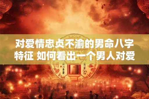对爱情忠贞不渝的男命八字特征 如何看出一个男人对爱情忠贞不渝